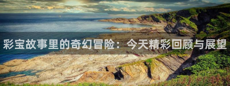 富联娱乐能退款吗：彩宝故事里的奇幻冒险：今天精彩回顾与展望