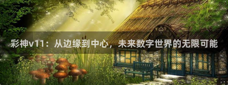 富联娱乐官网：彩神v11：从边缘到中心，未来数字世界的无限可能
